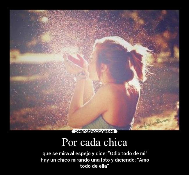 Por cada chica - que se mira al espejo y dice: Odio todo de mi
hay un chico mirando una foto y diciendo: Amo
todo de ella