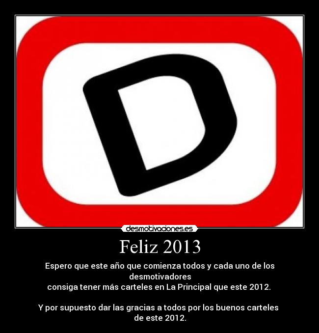 Feliz 2013 - Espero que este año que comienza todos y cada uno de los desmotivadores
consiga tener más carteles en La Principal que este 2012.
Y por supuesto dar las gracias a todos por los buenos carteles
de este 2012.