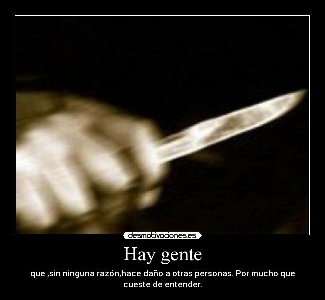 Hay gente - que ,sin ninguna razón,hace daño a otras personas. Por mucho que
cueste de entender.