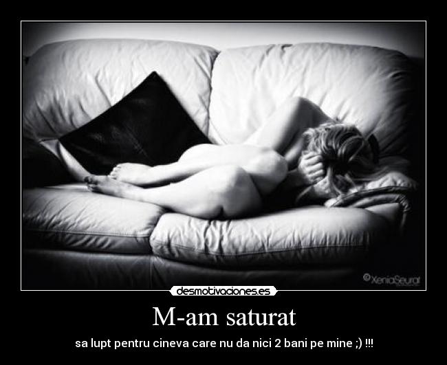 M-am saturat - sa lupt pentru cineva care nu da nici 2 bani pe mine ;) !!!