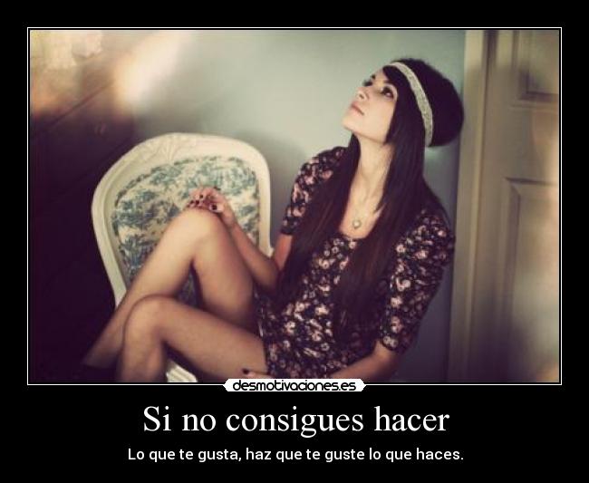 Si no consigues hacer - Lo que te gusta, haz que te guste lo que haces.