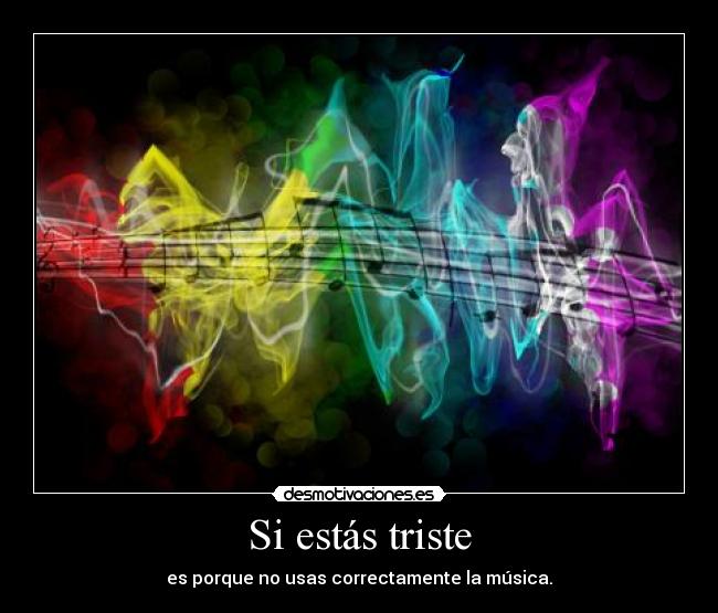 Si estás triste - es porque no usas correctamente la música.