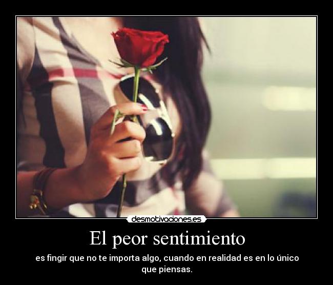 El peor sentimiento - es fingir que no te importa algo, cuando en realidad es en lo único que piensas.