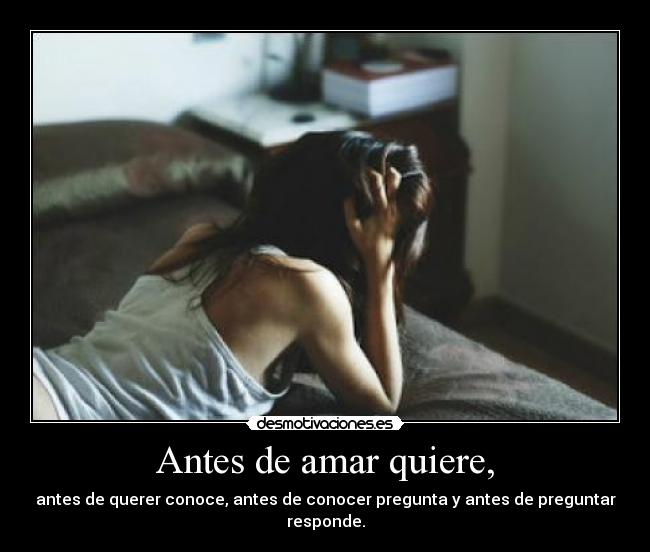 Antes de amar quiere, - antes de querer conoce, antes de conocer pregunta y antes de preguntar responde.