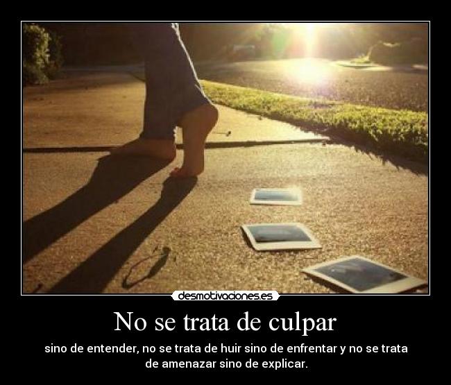 No se trata de culpar - sino de entender, no se trata de huir sino de enfrentar y no se trata
de amenazar sino de explicar.