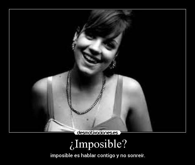 ¿Imposible? - imposible es hablar contigo y no sonreír.
