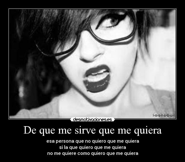 De que me sirve que me quiera - esa persona que no quiero que me quiera
si la que quiero que me quiera
no me quiere como quiero que me quiera