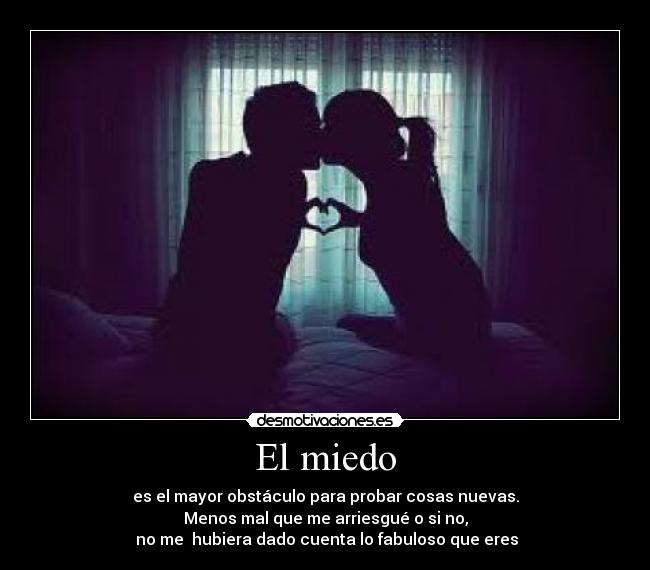 El miedo - es el mayor obstáculo para probar cosas nuevas.
Menos mal que me arriesgué o si no,
no me hubiera dado cuenta lo fabuloso que eres
