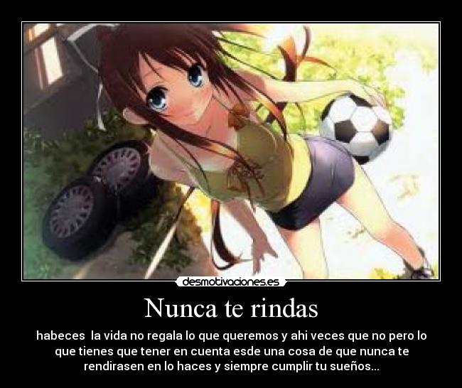 Nunca te rindas - habeces la vida no regala lo que queremos y ahi veces que no pero lo
que tienes que tener en cuenta esde una cosa de que nunca te
rendirasen en lo haces y siempre cumplir tu sueños...