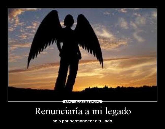 Renunciaría a mi legado - solo por permanecer a tu lado.