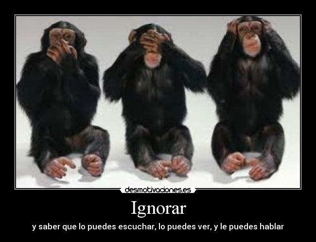 Ignorar - y saber que lo puedes escuchar, lo puedes ver, y le puedes hablar