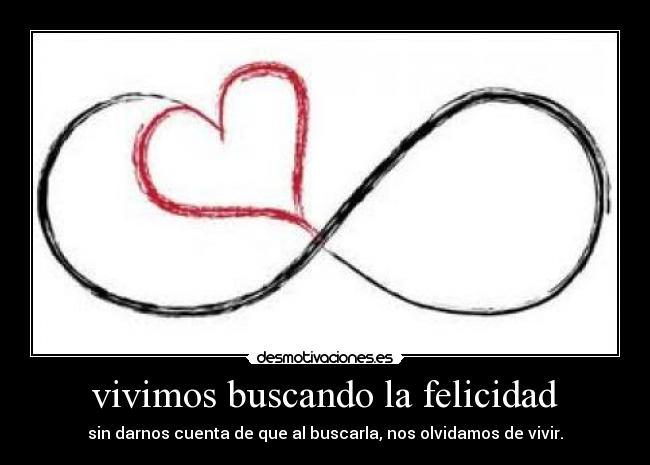 vivimos buscando la felicidad - sin darnos cuenta de que al buscarla, nos olvidamos de vivir.