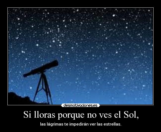 Si lloras porque no ves el Sol, - las lágrimas te impedirán ver las estrellas.