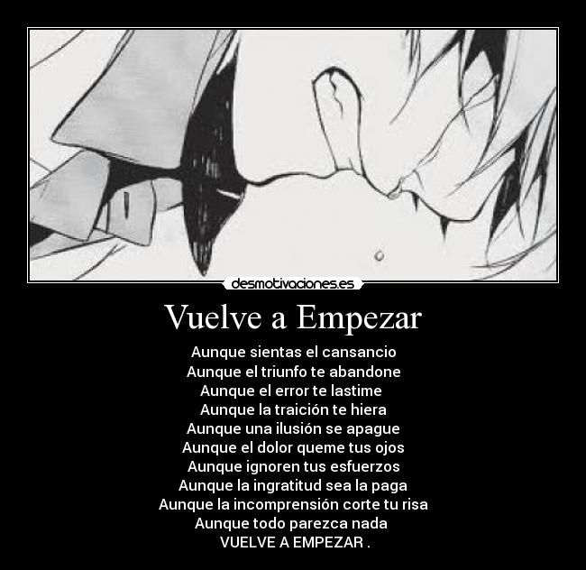 Vuelve a Empezar - Aunque sientas el cansancio
Aunque el triunfo te abandone
Aunque el error te lastime 
Aunque la traición te hiera
Aunque una ilusión se apague
Aunque el dolor queme tus ojos
Aunque ignoren tus esfuerzos
Aunque la ingratitud sea la paga
Aunque la incomprensión corte tu risa
Aunque todo parezca nada 
 VUELVE A EMPEZAR .