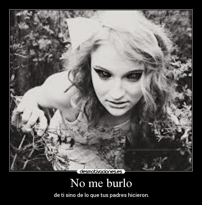 No me burlo - de ti sino de lo que tus padres hicieron.