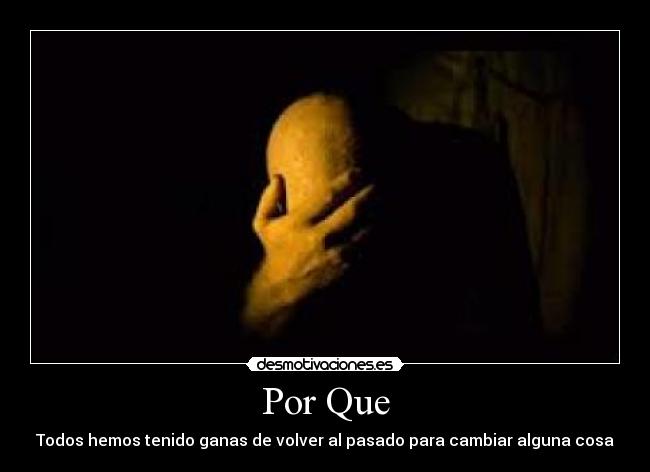 Por Que - Todos hemos tenido ganas de volver al pasado para cambiar alguna cosa