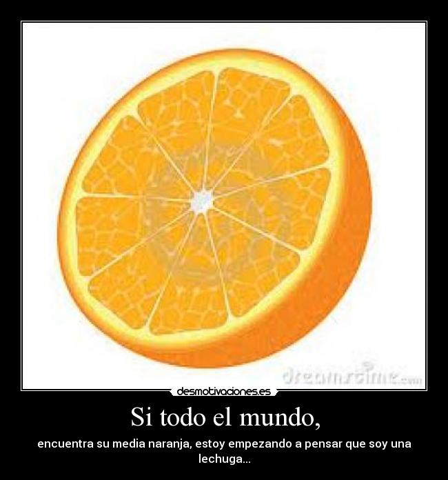 Si todo el mundo, - encuentra su media naranja, estoy empezando a pensar que soy una lechuga...