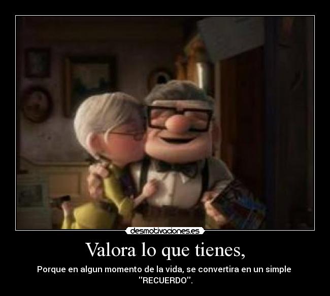 Valora lo que tienes, - Porque en algun momento de la vida, se convertira en un simple 
RECUERDO.