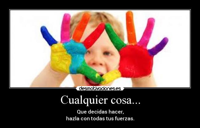 Cualquier cosa... - Que decidas hacer,
hazla con todas tus fuerzas.