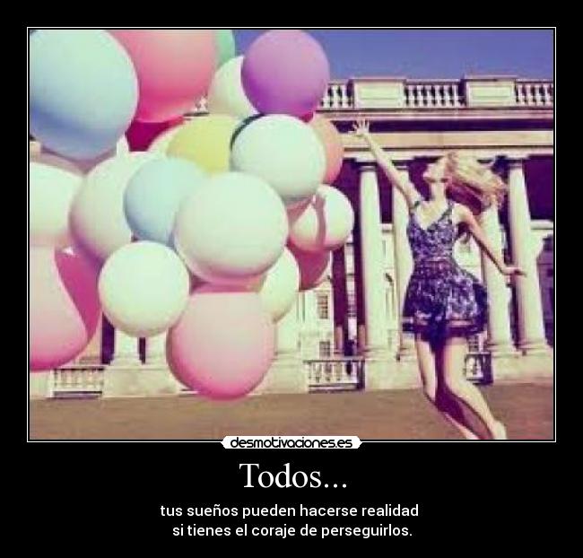 Todos... - tus sueños pueden hacerse realidad
si tienes el coraje de perseguirlos.