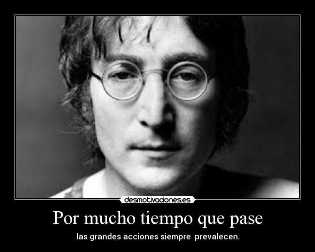 Por mucho tiempo que pase - las grandes acciones siempre prevalecen.