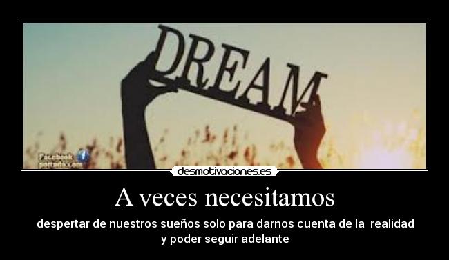 A veces necesitamos - despertar de nuestros sueños solo para darnos cuenta de la realidad
y poder seguir adelante