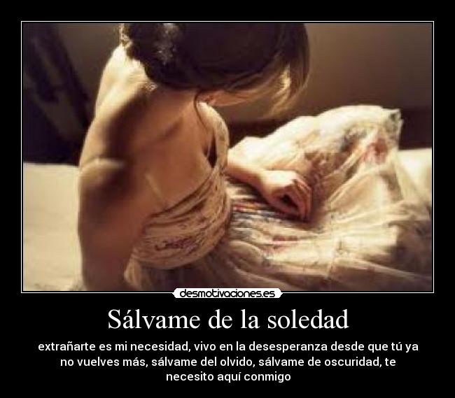 Sálvame de la soledad - extrañarte es mi necesidad, vivo en la desesperanza desde que tú ya
no vuelves más, sálvame del olvido, sálvame de oscuridad, te
necesito aquí conmigo