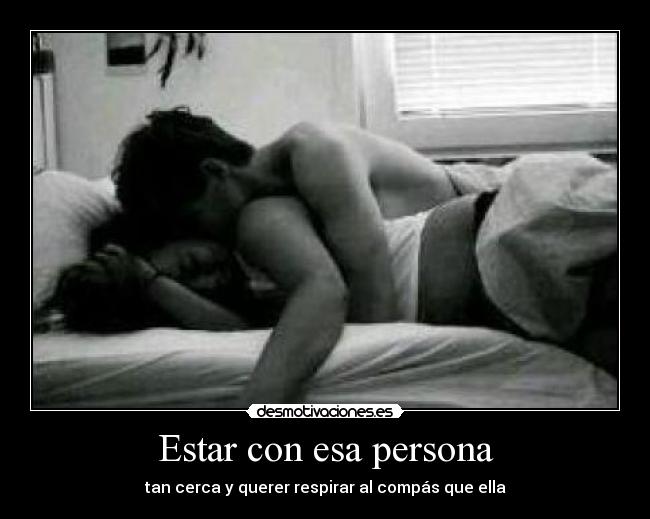 Estar con esa persona - tan cerca y querer respirar al compás que ella