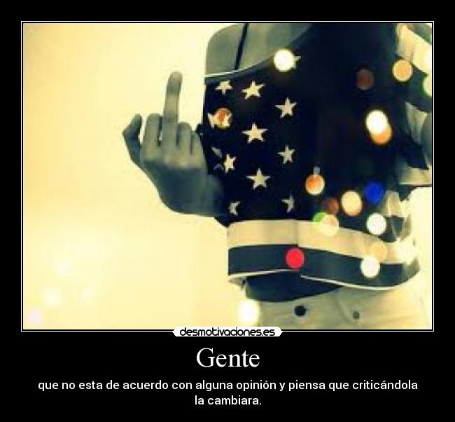 Gente - que no esta de acuerdo con alguna opinión y piensa que criticándola la cambiara.