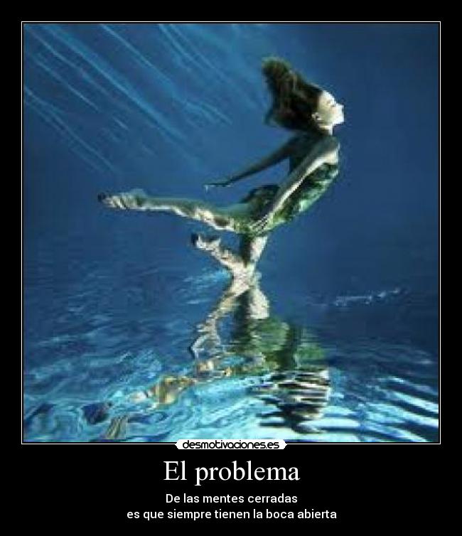 El problema - De las mentes cerradas
es que siempre tienen la boca abierta