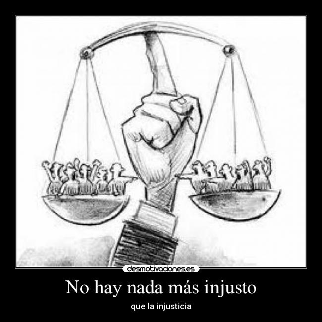 No hay nada más injusto - que la injusticia