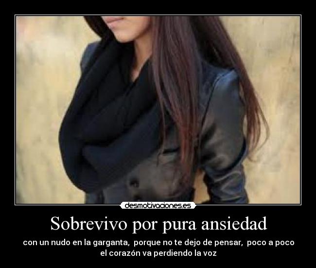 Sobrevivo por pura ansiedad - con un nudo en la garganta,  porque no te dejo de pensar,  poco a poco
el corazón va perdiendo la voz