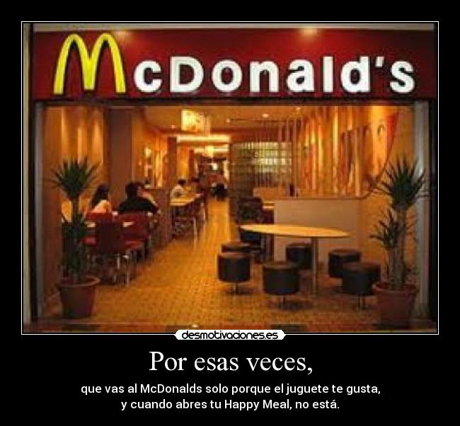 Por esas veces, - que vas al McDonalds solo porque el juguete te gusta,
y cuando abres tu Happy Meal, no está.