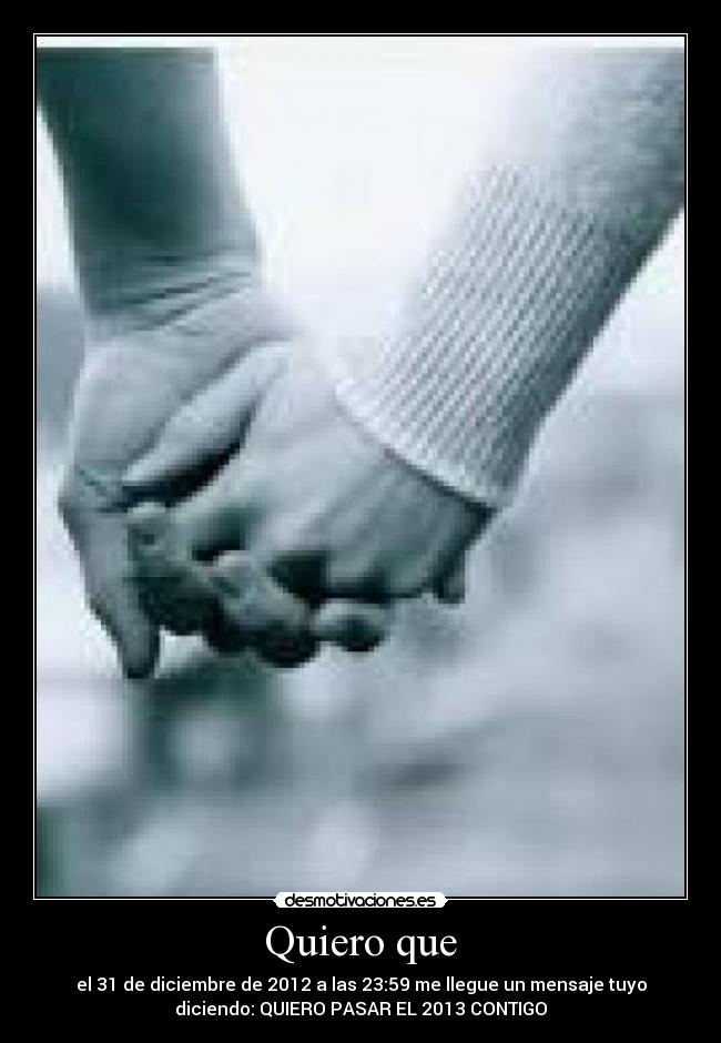 Quiero que - el 31 de diciembre de 2012 a las 23:59 me llegue un mensaje tuyo
diciendo: QUIERO PASAR EL 2013 CONTIGO