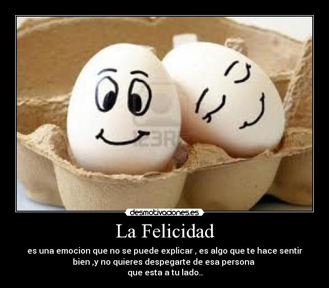La Felicidad - es una emocion que no se puede explicar , es algo que te hace sentir
bien ,y no quieres despegarte de esa persona
que esta a tu lado..
