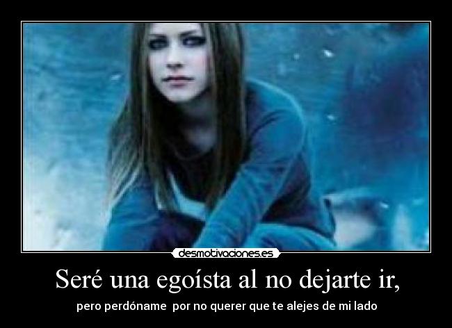 Seré una egoísta al no dejarte ir, - pero perdóname por no querer que te alejes de mi lado