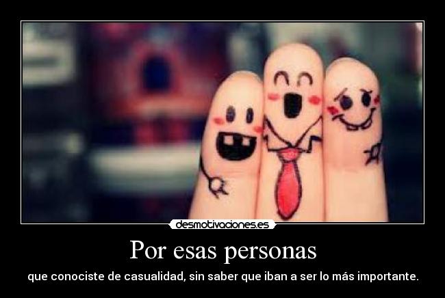 Por esas personas - que conociste de casualidad, sin saber que iban a ser lo más importante.