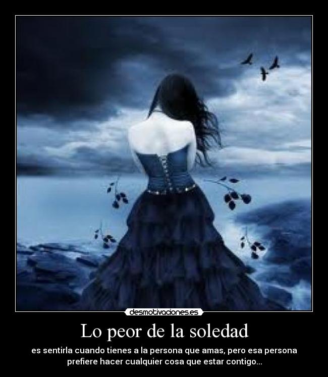 Lo peor de la soledad - es sentirla cuando tienes a la persona que amas, pero esa persona
prefiere hacer cualquier cosa que estar contigo...