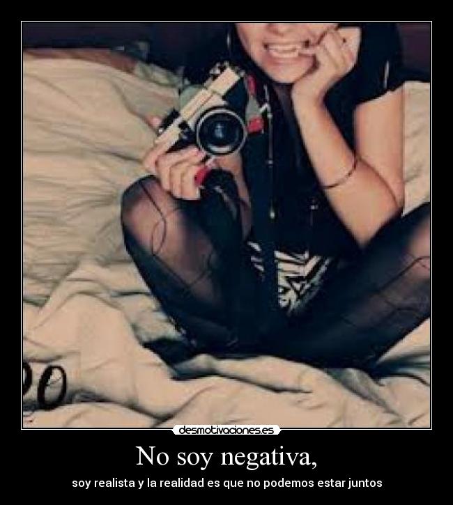 No soy negativa, - soy realista y la realidad es que no podemos estar juntos