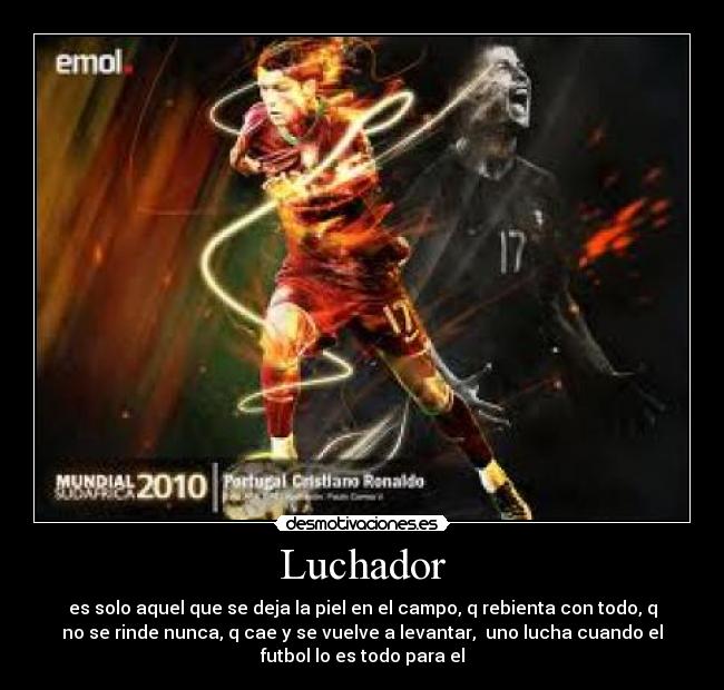 Luchador - es solo aquel que se deja la piel en el campo, q rebienta con todo, q
no se rinde nunca, q cae y se vuelve a levantar, uno lucha cuando el
futbol lo es todo para el