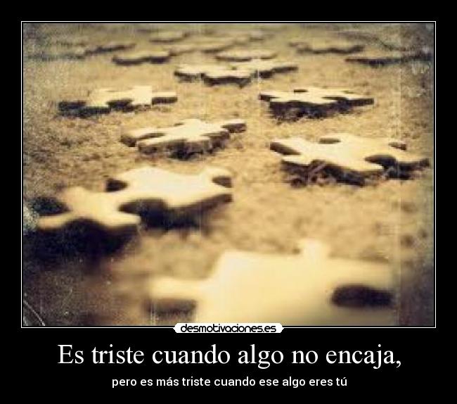 Es triste cuando algo no encaja, - pero es más triste cuando ese algo eres tú