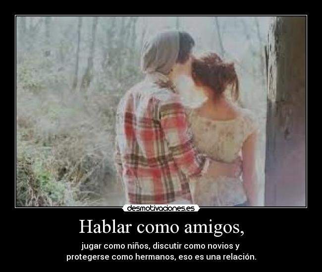Hablar como amigos, - jugar como niños, discutir como novios y
protegerse como hermanos, eso es una relación.