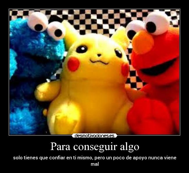 Para conseguir algo - solo tienes que confiar en ti mismo, pero un poco de apoyo nunca viene mal