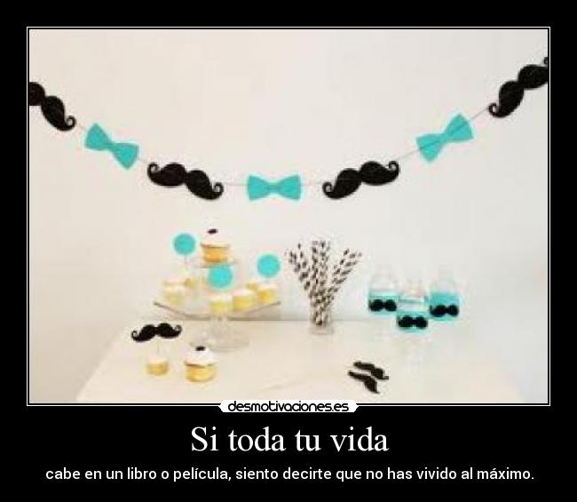 Si toda tu vida - cabe en un libro o película, siento decirte que no has vivido al máximo.