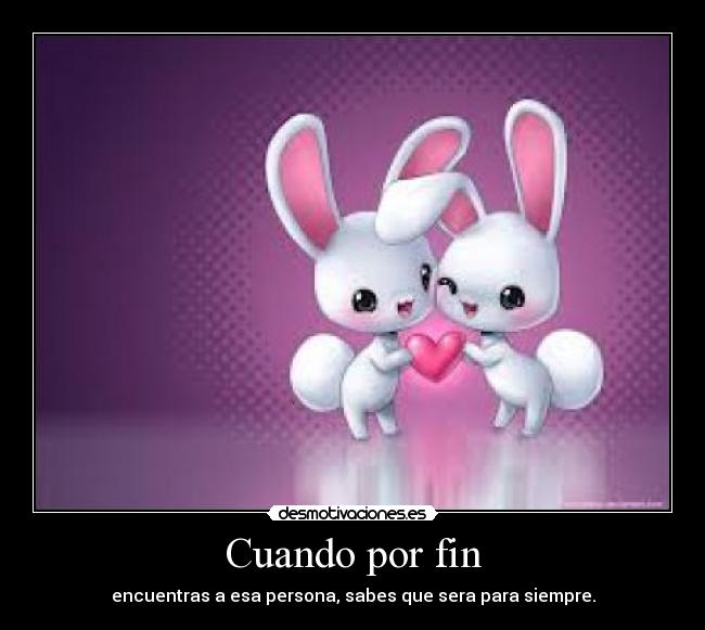 Cuando por fin - encuentras a esa persona, sabes que sera para siempre.