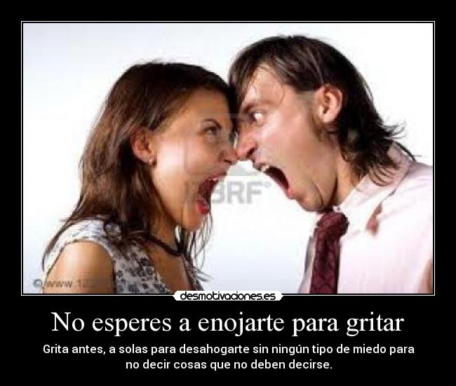 No esperes a enojarte para gritar - Grita antes, a solas para desahogarte sin ningún tipo de miedo para
no decir cosas que no deben decirse.