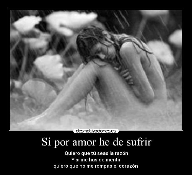 Si por amor he de sufrir - Quiero que tú seas la razón
Y si me has de mentir
quiero que no me rompas el corazón ♥