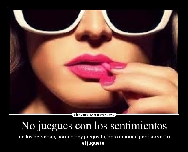 No juegues con los sentimientos - de las personas, porque hoy juegas tú, pero mañana podrías ser tú el juguete..