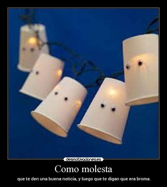 Como molesta - que te den una buena noticia, y luego que te digan que era broma.