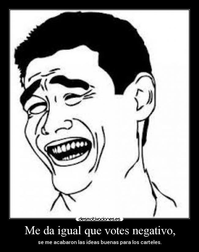 Me da igual que votes negativo, - se me acabaron las ideas buenas para los carteles.